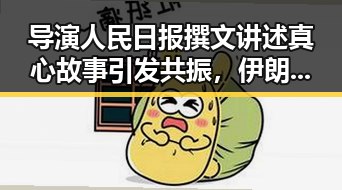 导演人民日报撰文讲述真心故事引发共振,伊朗巴基斯坦两国内政部长会谈关注地区局势