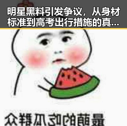 明星黑料引发争议，从身材标准到高考出行措施的真实内幕