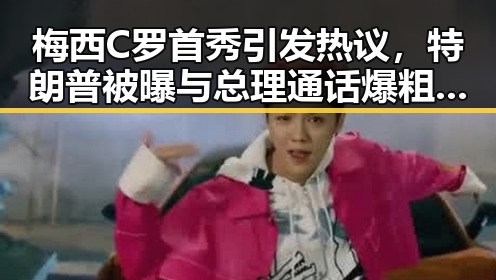 梅西C罗首秀引发热议，特朗普被曝与总理通话爆粗口背后隐藏的复杂关系