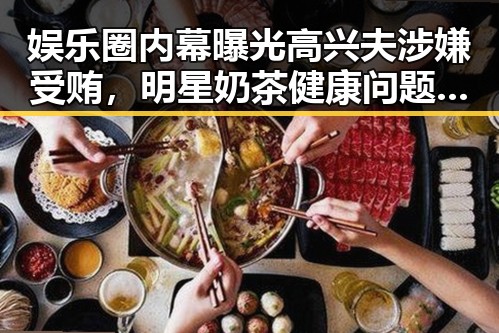 娱乐圈内幕曝光高兴夫涉嫌受贿,明星奶茶健康问题引关注